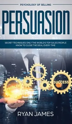 Persuasiune: Psihologia vânzării - Tehnici secrete pe care doar cei mai buni oameni de vânzări din lume le cunosc pentru a încheia afacerea de fiecare dată (Influen - Persuasion: Psychology of Selling - Secret Techniques Only The World's Top Sales People Know To Close The Deal Every Time (Influen