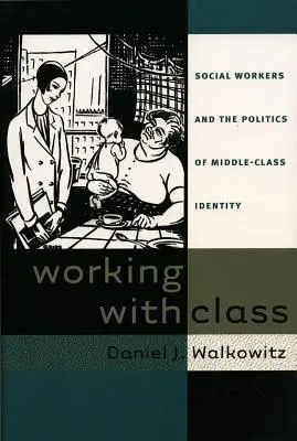 Working with Class: Social Workers and the Politics of Middle-Class Identity (Asistenții sociali și politica identității clasei de mijloc) - Working with Class: Social Workers and the Politics of Middle-Class Identity