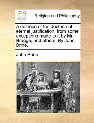 A Defence of the Doctrine of Eternal Justification, from Some Exceptions Made to It by Mr. Bragge, and Others. de John Brine. - A Defence of the Doctrine of Eternal Justification, from Some Exceptions Made to It by Mr. Bragge, and Others. by John Brine.