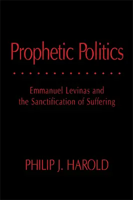 Politica profetică: Emmanuel Levinas and the Sanctification of Suffering (Emmanuel Levinas și sfințirea suferinței) - Prophetic Politics: Emmanuel Levinas and the Sanctification of Suffering