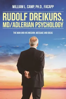 Rudolf Dreikurs, M.D.- Psihologia adleriană: Omul și misiunea, mesajul și ideile sale - Rudolf Dreikurs, M.D.-Adlerian Psychology: The Man and His Mission, Message and Ideas