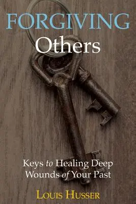 Iertarea celorlalți: Chei pentru vindecarea rănilor adânci ale trecutului tău - Forgiving Others: Keys to Healing Deep Wounds of Your Past