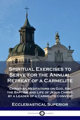 Spiritual Exercises to Serve for the Annual Retreat of a Carmelite: Meditații creștine despre Dumnezeu, păcat, Botezul și viața lui Iisus Hristos, de către un lider - Spiritual Exercises to Serve for the Annual Retreat of a Carmelite: Christian Meditations on God, Sin, the Baptism and Life of Jesus Christ, by a Lead