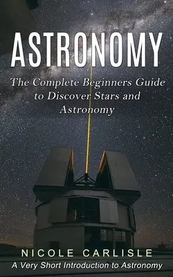 Astronomie: Ghidul complet al începătorilor pentru a descoperi stelele și astronomia (A Very Short Introduction to Astronomy) - Astronomy: The Complete Beginners Guide to Discover Stars and Astronomy (A Very Short Introduction to Astronomy)
