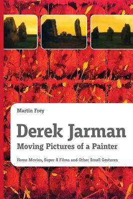 Derek Jarman - Imagini în mișcare ale unui pictor: Filme de acasă, filme Super 8 și alte mici gesturi - Derek Jarman - Moving Pictures of a Painter: Home Movies, Super 8 Films and Other Small Gestures