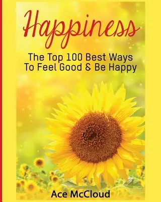 Fericire: Cele mai bune 100 de modalități de a te simți bine și de a fi fericit - Happiness: The Top 100 Best Ways To Feel Good & Be Happy