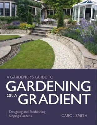 Gardener's Guide to Gardening on a Gradient: Proiectarea și amenajarea grădinilor în pantă - Gardener's Guide to Gardening on a Gradient: Designing and Establishing Sloping Gardens