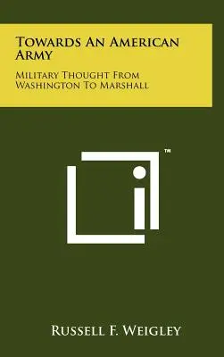 Către o armată americană: Gândirea militară de la Washington la Marshall - Towards an American Army: Military Thought from Washington to Marshall