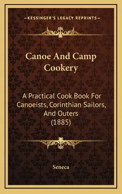 Canoe And Camp Cookery: A Practical Cook Book For Canoeists, Corinthian Sailors, And Outers (1885)
