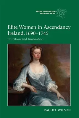 Femei de elită în Irlanda Ascendancy, 1690-1745: Imitare și inovare - Elite Women in Ascendancy Ireland, 1690-1745: Imitation and Innovation