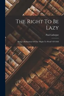 Dreptul de a fi leneș: Being A Refutation Of The right To Work” Of 1848” - The Right To Be Lazy: Being A Refutation Of The right To Work