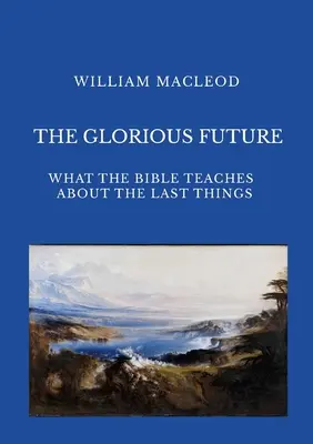 Viitorul glorios: Ce ne învață Biblia despre lucrurile din urmă - The Glorious Future: What the Bible Teaches about the Last Things