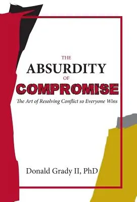 Absurditatea compromisului: Arta rezolvării conflictelor astfel încât toată lumea să câștige - The Absurdity of Compromise: The Art of Resolving Conflict So Everyone Wins