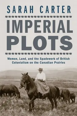 Planuri imperiale: Femeile, pământul și munca de pază a colonialismului britanic în preeriile canadiene - Imperial Plots: Women, Land, and the Spadework of British Colonialism on the Canadian Prairies