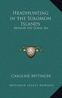 Vânătoarea de capete în Insulele Solomon: În jurul Mării Coralilor - Headhunting in the Solomon Islands: Around the Coral Sea