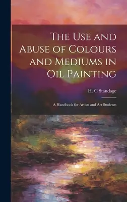 The Use and Abuse of Colours and Mediums in Oil Painting: Un manual pentru artiști și studenți la arte - The Use and Abuse of Colours and Mediums in Oil Painting: A Handbook for Artists and Art Students