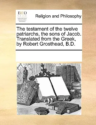 Testamentul celor doisprezece patriarhi, fiii lui Iacov. Tradus din greacă, de Robert Grosthead, B.D. - The Testament of the Twelve Patriarchs, the Sons of Jacob. Translated from the Greek, by Robert Grosthead, B.D.
