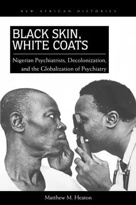 Piele neagră, halate albe: Psihiatrii nigerieni, decolonizarea și globalizarea psihiatriei - Black Skin, White Coats: Nigerian Psychiatrists, Decolonization, and the Globalization of Psychiatry