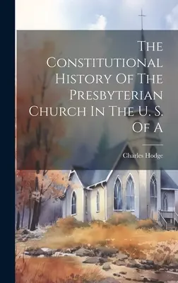 The Constitutional History Of The Presbyterian Church In The U. S. Of A
