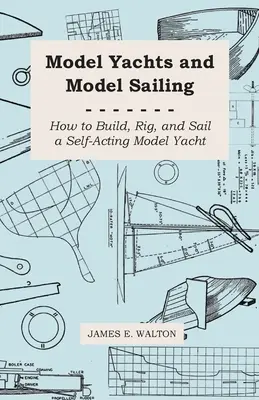 Machete de iahturi și machete de navigație - Cum să construiți, să echipați și să navigați pe un model de iaht cu autoacțiune - Model Yachts and Model Sailing - How to Build, Rig, and Sail a Self-Acting Model Yacht