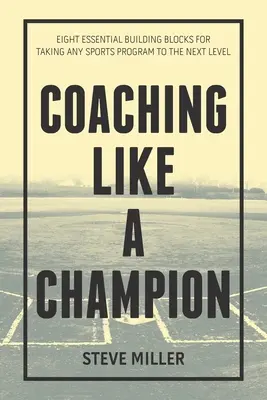 Antrenarea ca un campion: Opt elemente de bază esențiale pentru a duce orice program sportiv la nivelul următor - Coaching Like a Champion: Eight Essential Building Blocks for Taking Any Sports Program to the Next Level