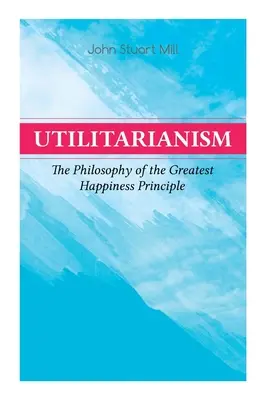 Utilitarismul - Filosofia principiului celei mai mari fericiri: Ce este utilitarismul (Observații generale), Dovada principiului celei mai mari fericiri - Utilitarianism - The Philosophy of the Greatest Happiness Principle: What Is Utilitarianism (General Remarks), Proof of the Greatest-Happiness Princip