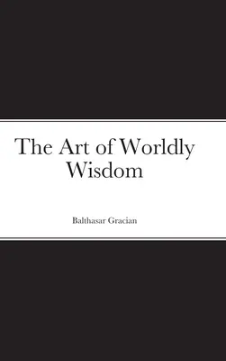Arta înțelepciunii lumești - The Art of Worldly Wisdom - The Art of Worldly Wisdom