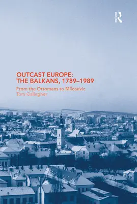 Europa proscrisă: Balcanii, 1789-1989: De la otomani la Milosevic - Outcast Europe: The Balkans, 1789-1989: From the Ottomans to Milosevic