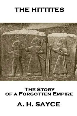 Archibald Henry Sayce - Hitiții: The Story of a Forgotten Empire (Povestea unui imperiu uitat) - Archibald Henry Sayce - The Hittites: The Story of a Forgotten Empire