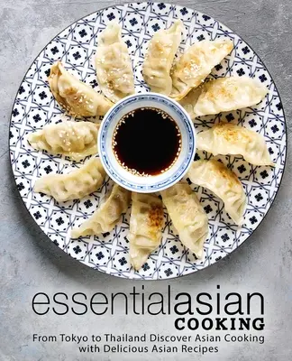 Bucătărie asiatică esențială: De la Tokyo la Thailanda Descoperă bucătăria asiatică cu rețete asiatice delicioase - Essential Asian Cooking: From Tokyo to Thailand Discover Asian Cooking with Delicious Asian Recipes