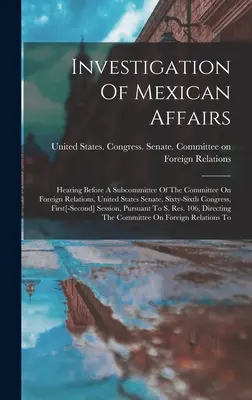 Investigarea afacerilor mexicane: audiere în fața unei subcomisii a Comisiei pentru relații externe, Senatul Statelor Unite, al șaizeci și șaselea Congres, primul - Investigation Of Mexican Affairs: Hearing Before A Subcommittee Of The Committee On Foreign Relations, United States Senate, Sixty-sixth Congress, Fir