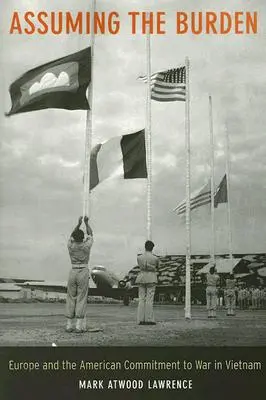Asumarea poverii: Europa și angajamentul american față de războiul din Vietnam Volumul 1 - Assuming the Burden: Europe and the American Commitment to War in Vietnam Volume 1