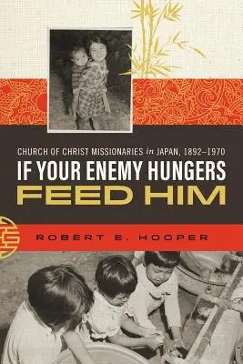 Dacă dușmanul tău flămânzește, hrănește-l: Misionarii Bisericii lui Hristos în Japonia, 1892-1970 - If Your Enemy Hungers, Feed Him: Church of Christ Missionaries in Japan, 1892-1970