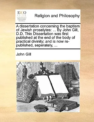 A Dissertation Concerning the Baptism of Jewish Proselytes: ... by John Gill, D.D. Această disertație a fost publicată pentru prima dată la sfârșitul corpului de Pra - A Dissertation Concerning the Baptism of Jewish Proselytes: ... by John Gill, D.D. This Dissertation Was First Published at the End of the Body of Pra