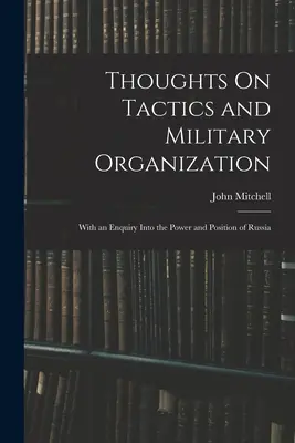 Gânduri privind tactica și organizarea militară: With an Enquiry Into the Power and Position of Russia - Thoughts On Tactics and Military Organization: With an Enquiry Into the Power and Position of Russia