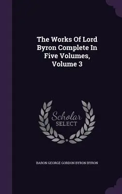 The Works Of Lord Byron Complete In Five Volumes, Volume 3