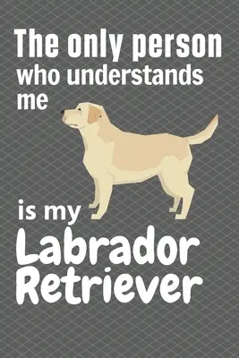Singura persoană care mă înțelege este Labradorul meu Retriever: Pentru fanii Labrador Retriever - The only person who understands me is my Labrador Retriever: For Labrador Retriever Fans
