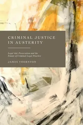 Justiția penală în austeritate: Asistența juridică, urmărirea penală și viitorul practicii judiciare penale - Criminal Justice in Austerity: Legal Aid, Prosecution and the Future of Criminal Legal Practice
