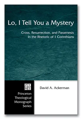 Iată, vă spun o taină: Cross, Resurrection, and Paraenesis in the Rhetoric of 1 Corinthians - Lo, I Tell You a Mystery: Cross, Resurrection, and Paraenesis in the Rhetoric of 1 Corinthians