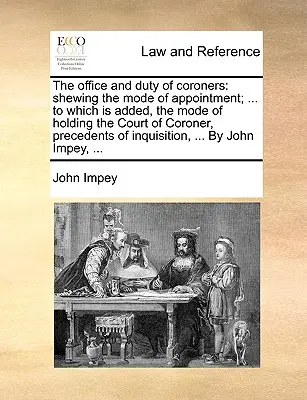 The Office and Duty of Coroners: Shewing the Mode of Appointment; ... to Which Is Added, the Mode of Holding the Court of Coroner, Precedents of Inqui