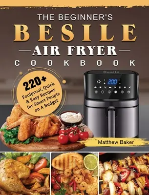 The Beginner's Besile Air Fryer Cookbook: 220+ Foolproof, Quick & Easy Recipes for Smart People on A Budget (Rețete simple și rapide pentru oameni inteligenți cu buget redus) - The Beginner's Besile Air Fryer Cookbook: 220+ Foolproof, Quick & Easy Recipes for Smart People on A Budget