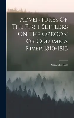 Aventurile primilor coloniști de pe râul Oregon sau Columbia 1810-1813 - Adventures Of The First Settlers On The Oregon Or Columbia River 1810-1813