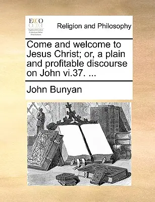 Veniți și primiți-l pe Iisus Hristos; Sau, un discurs simplu și profitabil despre Ioan VI.37. ... - Come and Welcome to Jesus Christ; Or, a Plain and Profitable Discourse on John VI.37. ...