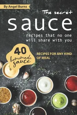 Rețetele secrete de sosuri pe care nimeni nu ți le va împărtăși: 40 de rețete de sosuri făcute în casă pentru orice fel de masă - The Secret Sauce Recipes That No One Will Share with You: 40 Homemade Sauce Recipes for Any Kind of Meal