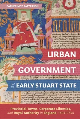 Administrația urbană și statul Stuart timpuriu: Orașe provinciale, libertăți corporative și autoritate regală în Anglia, 1603-1640 - Urban Government and the Early Stuart State: Provincial Towns, Corporate Liberties, and Royal Authority in England, 1603-1640