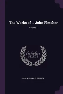 The Works of ... John Fletcher; Volumul 1 - The Works of ... John Fletcher; Volume 1