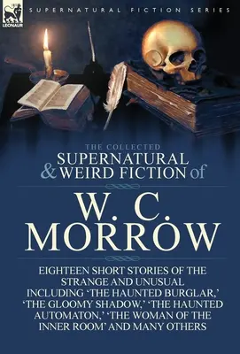 The Collected Supernatural and Weird Fiction of W. C. Morrow: Eighteen Short Stories of the Strange and Unusual Inclusiv 'The Haunted Burglar, ' 'The - The Collected Supernatural and Weird Fiction of W. C. Morrow: Eighteen Short Stories of the Strange and Unusual Including 'The Haunted Burglar, ' 'The