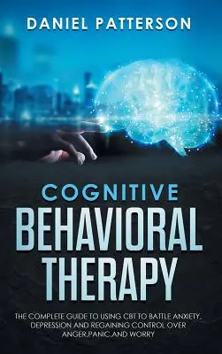 Terapia cognitiv-comportamentală: The Complete Guide to Using CBT to Battle Anxiety, Depression and Regaining Control over Anger, Panic, and Worry. - Cognitive Behavioral Therapy: The Complete Guide to Using CBT to Battle Anxiety, Depression and Regaining Control over Anger, Panic, and Worry.