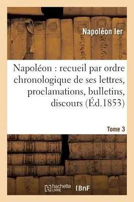 Napolon: Recueil Par Ordre Chronologique de Ses Lettres, Proclamations, Bulletins, Tome 3: Discours Sur Les Matires Civiles Et Politiques, Etc, Pentru - Napolon: Recueil Par Ordre Chronologique de Ses Lettres, Proclamations, Bulletins, Tome 3: Discours Sur Les Matires Civiles Et Politiques, Etc., For