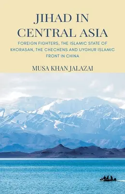 Jihadul în Asia Centrală: Luptătorii străini, Statul Islamic din Khorasan, cecenii și Frontul Islamic Uigur în China - Jihad in Central Asia: Foreign Fighters, the Islamic State of Khorasan, the Chechens and Uyghur Islamic Front in China